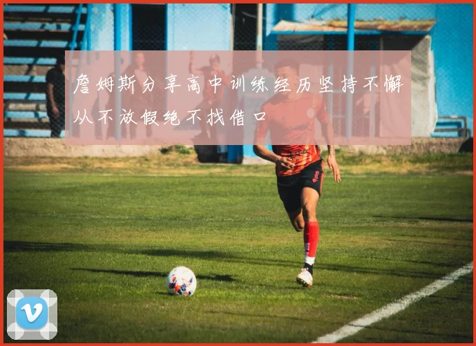 詹姆斯分享高中训练经历坚持不懈从不放假绝不找借口