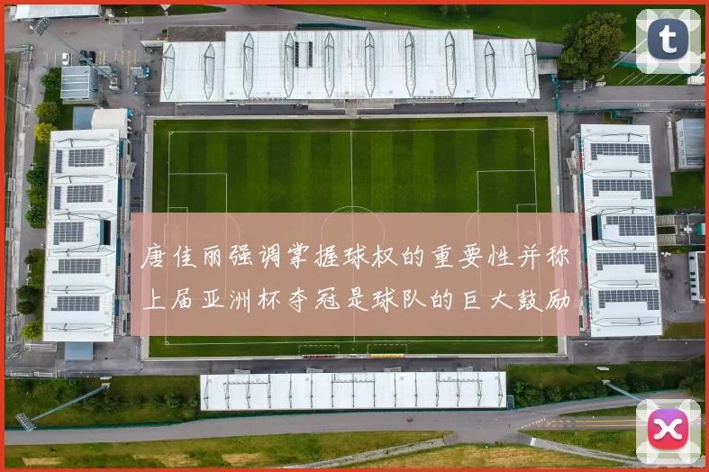 唐佳丽强调掌握球权的重要性并称上届亚洲杯夺冠是球队的巨大鼓励