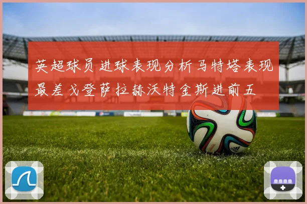 英超球员进球表现分析马特塔表现最差戈登萨拉赫沃特金斯进前五