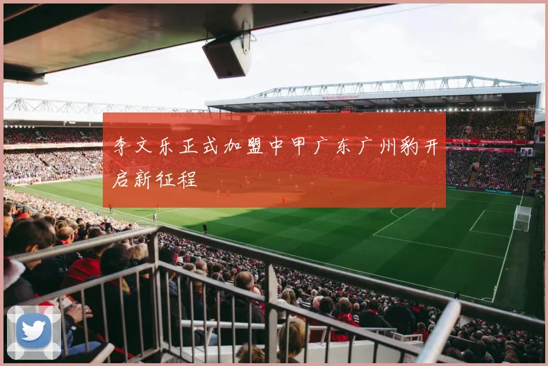 李文乐正式加盟中甲广东广州豹开启新征程