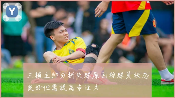 三镇主帅分析失球原因称球员状态良好但需提高专注力