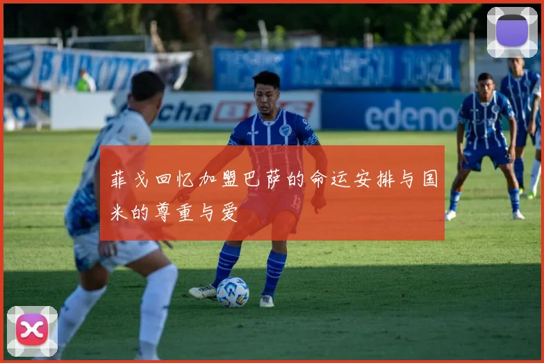 菲戈回忆加盟巴萨的命运安排与国米的尊重与爱