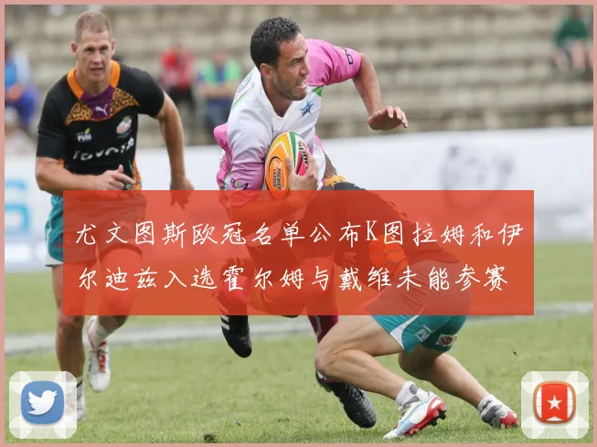 尤文图斯欧冠名单公布K图拉姆和伊尔迪兹入选霍尔姆与戴维未能参赛