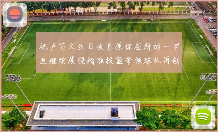 祝卢艺文生日快乐愿你在新的一岁里继续展现精准投篮带领球队再创辉煌成就