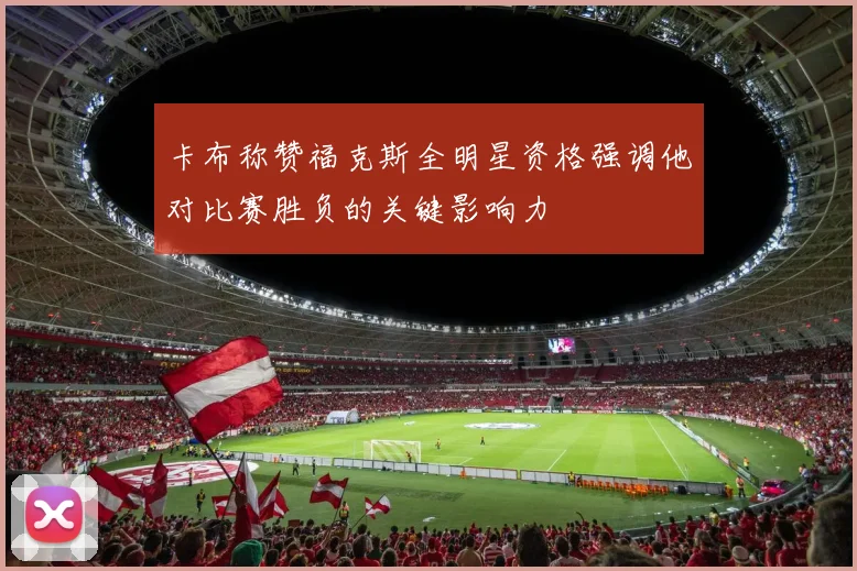 卡布称赞福克斯全明星资格强调他对比赛胜负的关键影响力
