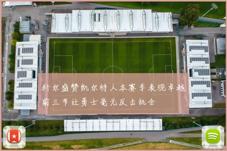科尔盛赞凯尔特人本赛季表现卓越前三节让勇士毫无反击机会