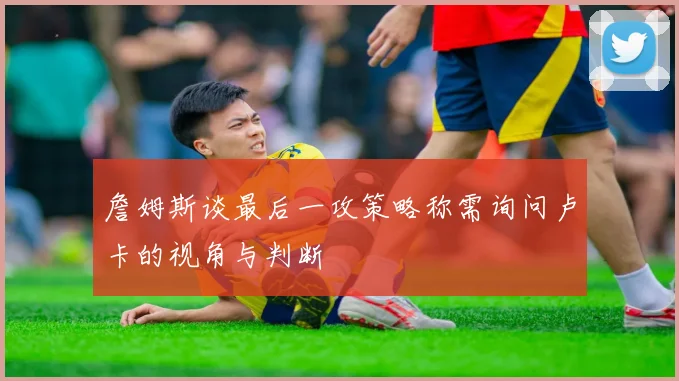詹姆斯谈最后一攻策略称需询问卢卡的视角与判断