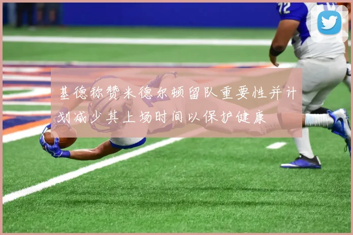 基德称赞米德尔顿留队重要性并计划减少其上场时间以保护健康