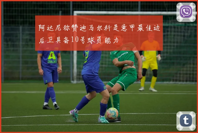 阿达尼称赞迪马尔科是意甲最佳边后卫具备10号球员能力