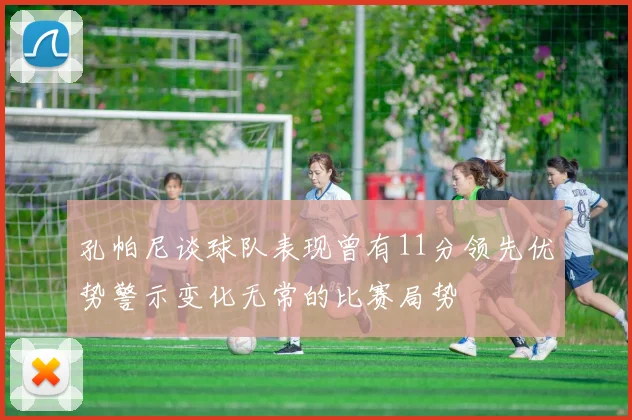 孔帕尼谈球队表现曾有11分领先优势警示变化无常的比赛局势