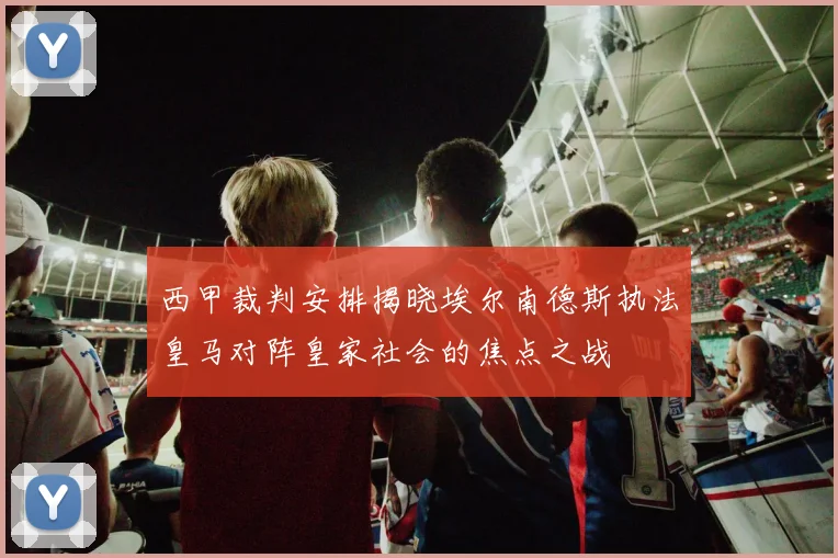西甲裁判安排揭晓埃尔南德斯执法皇马对阵皇家社会的焦点之战