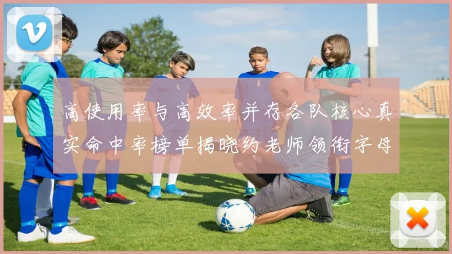 高使用率与高效率并存各队核心真实命中率榜单揭晓约老师领衔字母紧随其后